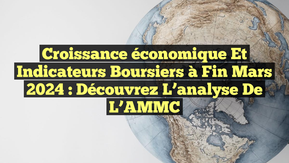 Croissance économique et indicateurs boursiers à fin mars 2024 : Découvrez l&rsquo;analyse de l&rsquo;AMMC