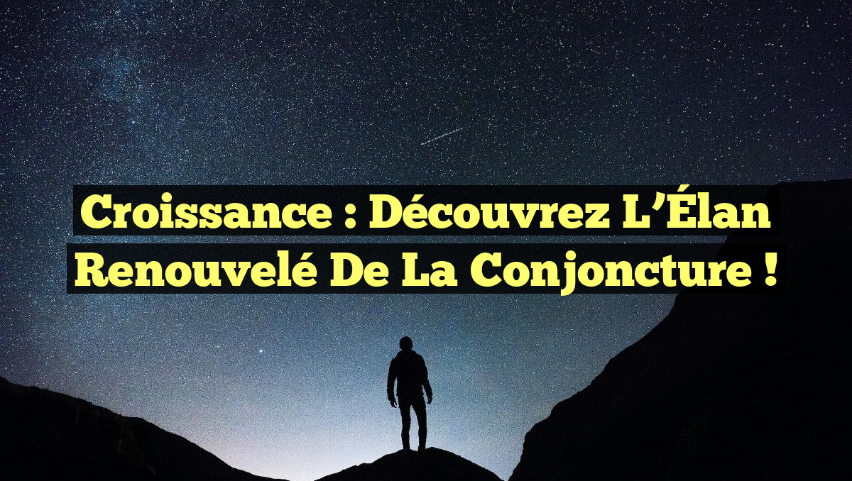 Croissance : Découvrez l&rsquo;Élan Renouvelé de la Conjoncture !