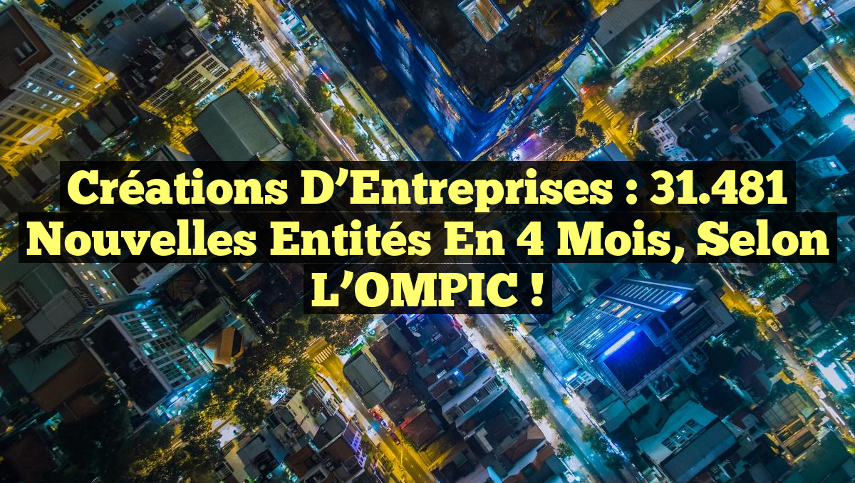 Créations d&rsquo;Entreprises : 31.481 Nouvelles Entités en 4 Mois, selon l&rsquo;OMPIC !