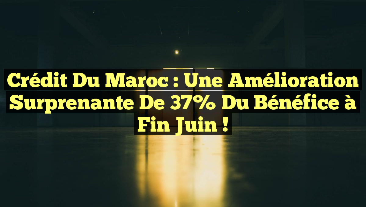 Crédit du Maroc : Une Amélioration Surprenante de 37% du Bénéfice à Fin Juin !
