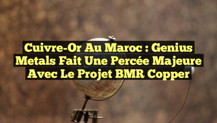 Cuivre-Or au Maroc : Genius Metals fait une percée majeure avec le projet BMR Copper