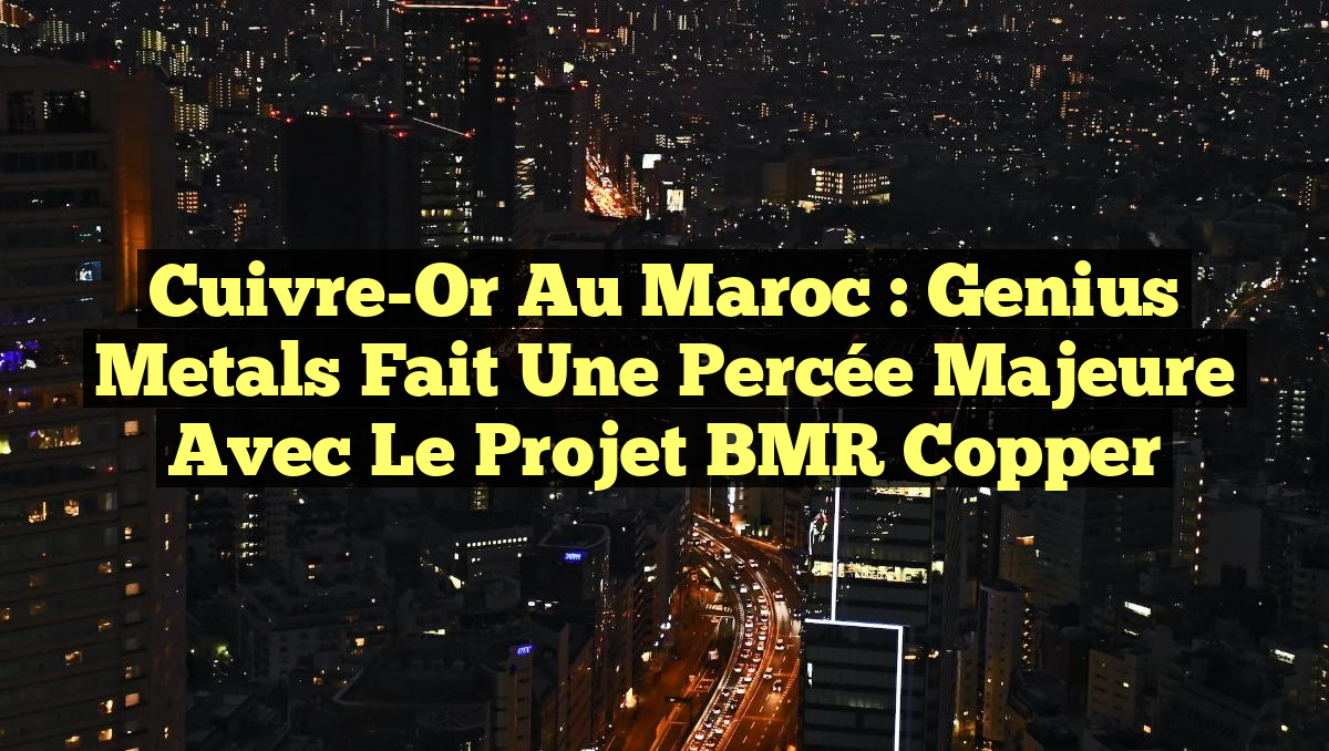 Cuivre-Or au Maroc : Genius Metals fait une percée majeure avec le projet BMR Copper
