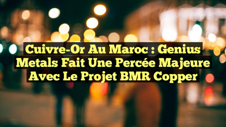 Cuivre-Or au Maroc : Genius Metals fait une percée majeure avec le projet BMR Copper