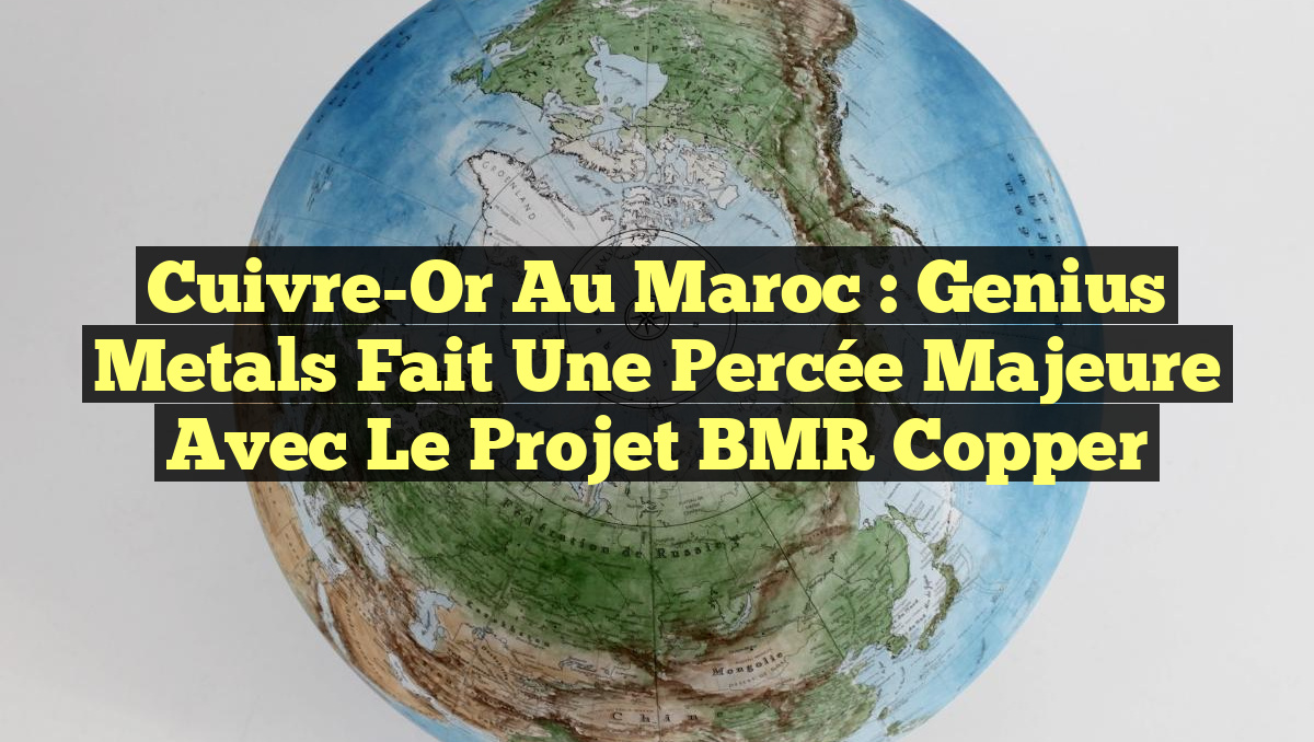Cuivre-Or au Maroc : Genius Metals fait une percée majeure avec le projet BMR Copper