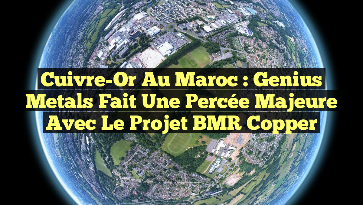 Cuivre-Or au Maroc : Genius Metals fait une percée majeure avec le projet BMR Copper