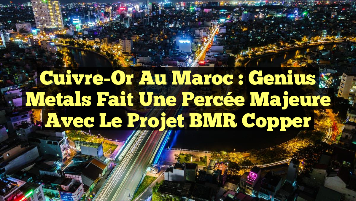 Cuivre-Or au Maroc : Genius Metals fait une percée majeure avec le projet BMR Copper