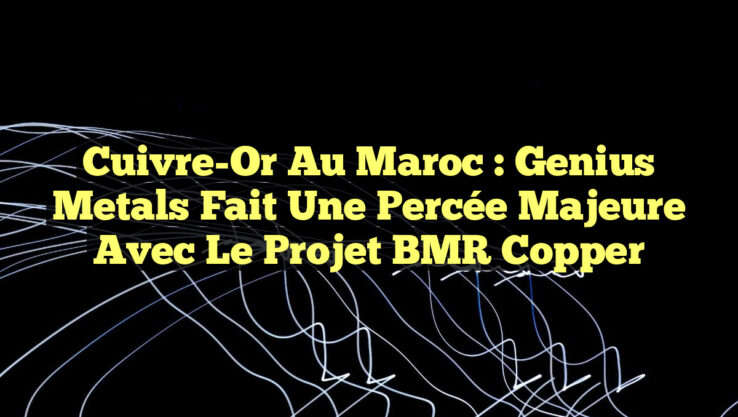 Cuivre-Or au Maroc : Genius Metals fait une percée majeure avec le projet BMR Copper