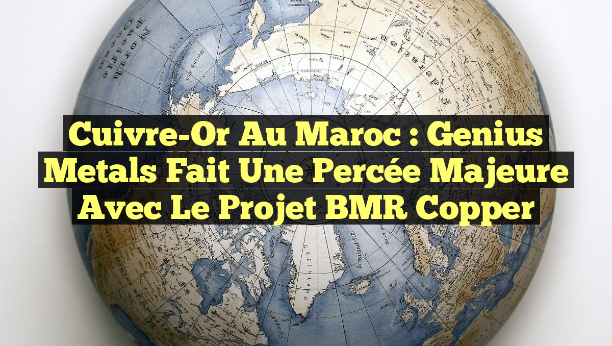 Cuivre-Or au Maroc : Genius Metals fait une percée majeure avec le projet BMR Copper