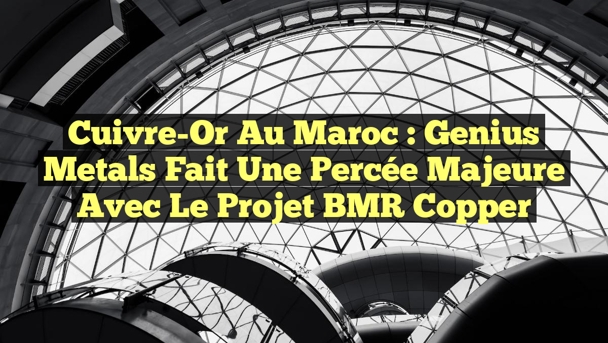Cuivre-Or au Maroc : Genius Metals fait une percée majeure avec le projet BMR Copper