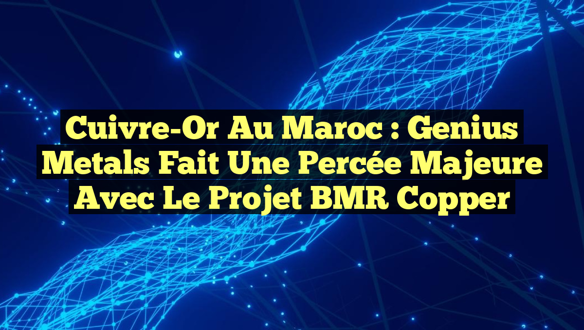 Cuivre-Or au Maroc : Genius Metals fait une percée majeure avec le projet BMR Copper