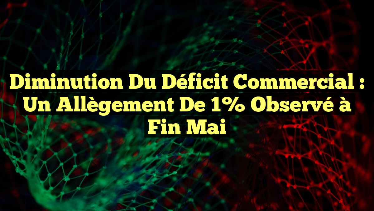 Diminution du Déficit Commercial : Un Allègement de 1% Observé à Fin Mai