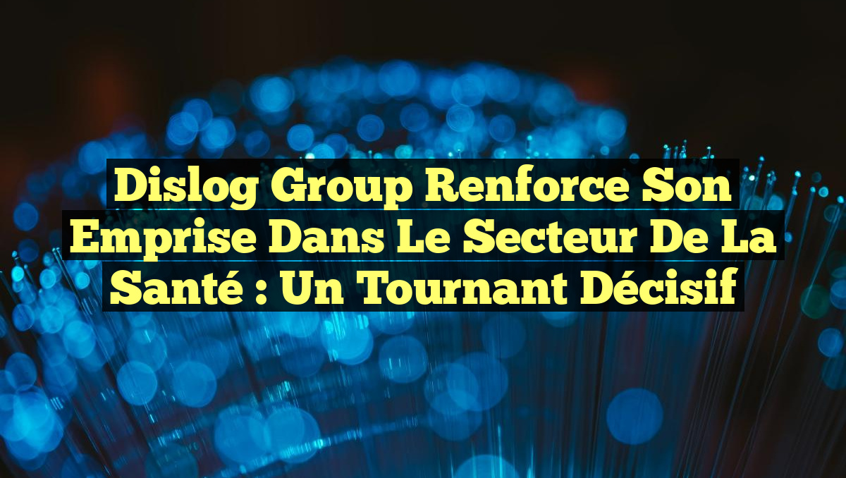 Dislog Group Renforce Son Emprise dans le Secteur de la Santé : Un Tournant Décisif