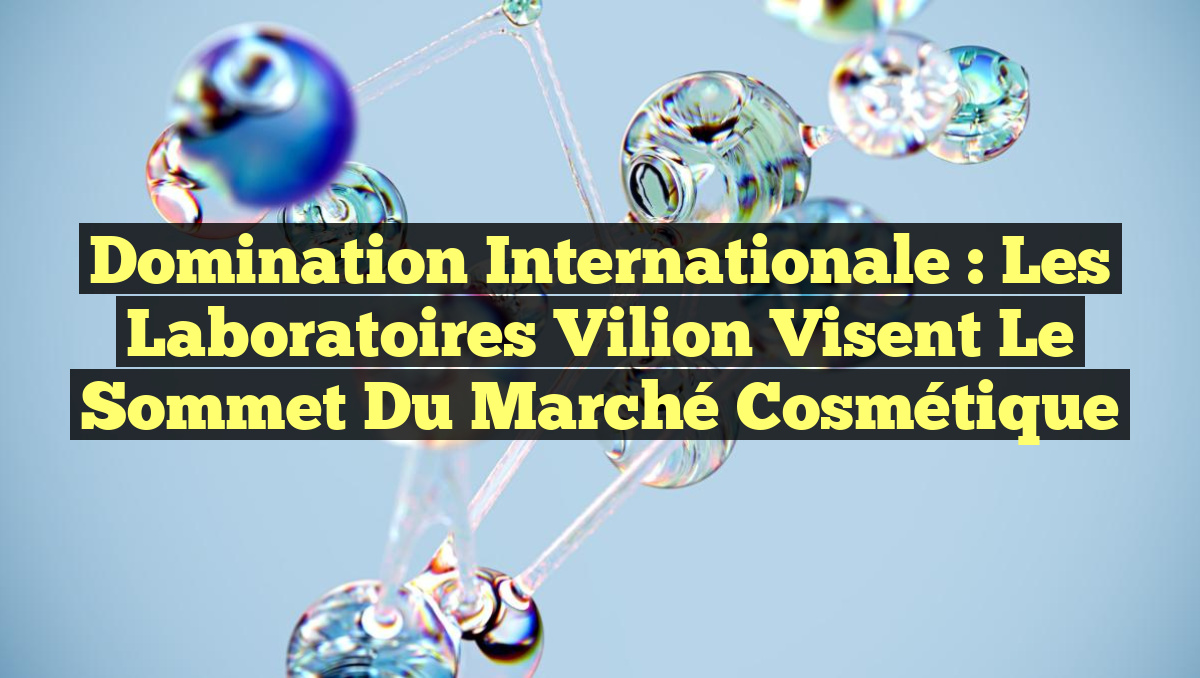 Domination Internationale : Les Laboratoires Vilion Visent le Sommet du Marché Cosmétique