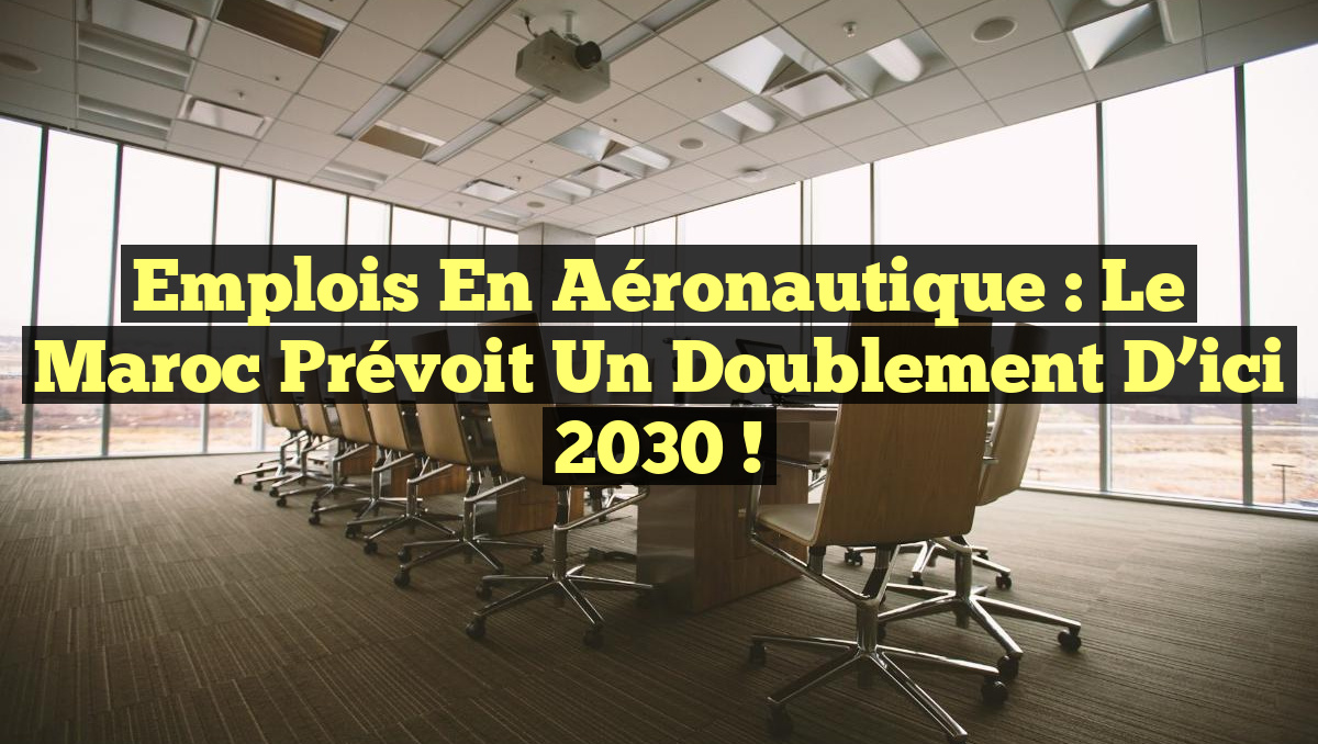 Emplois en Aéronautique : Le Maroc prévoit un doublement d&rsquo;ici 2030 !