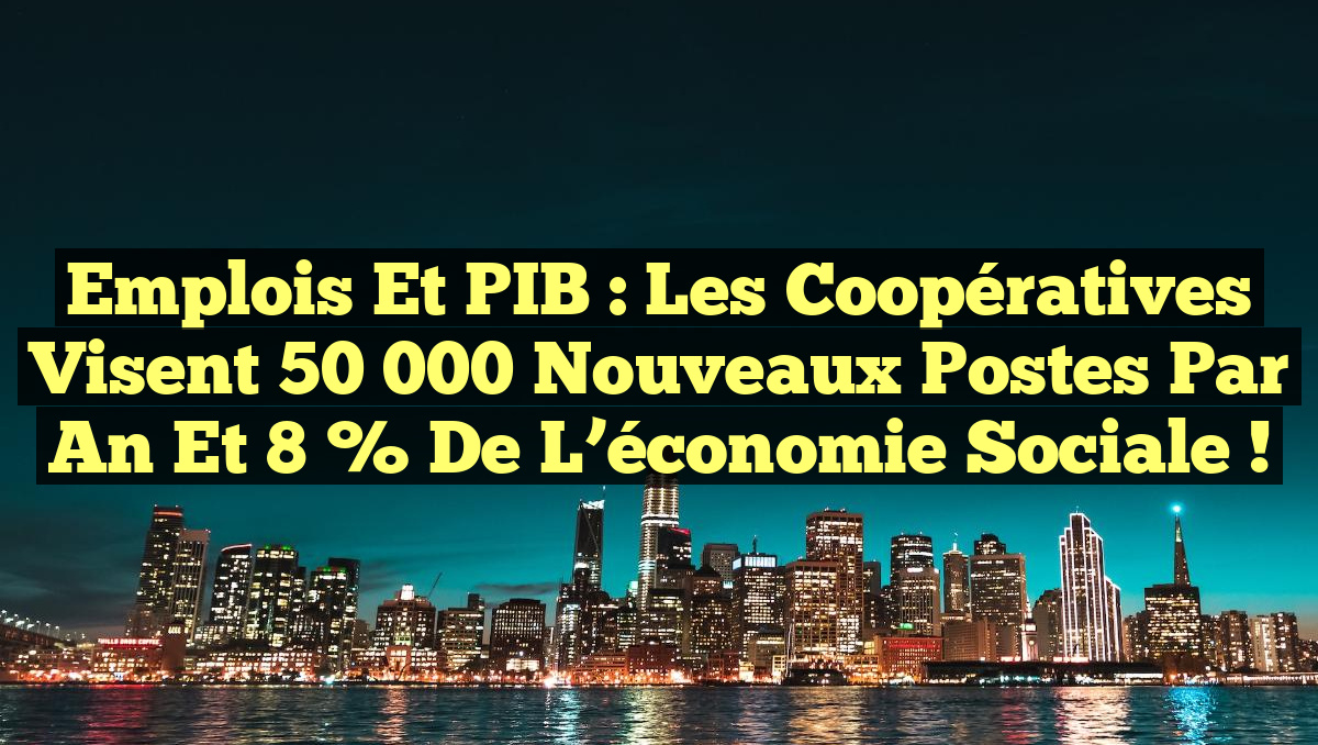 Emplois et PIB : Les coopératives visent 50 000 nouveaux postes par an et 8 % de l&rsquo;économie sociale !