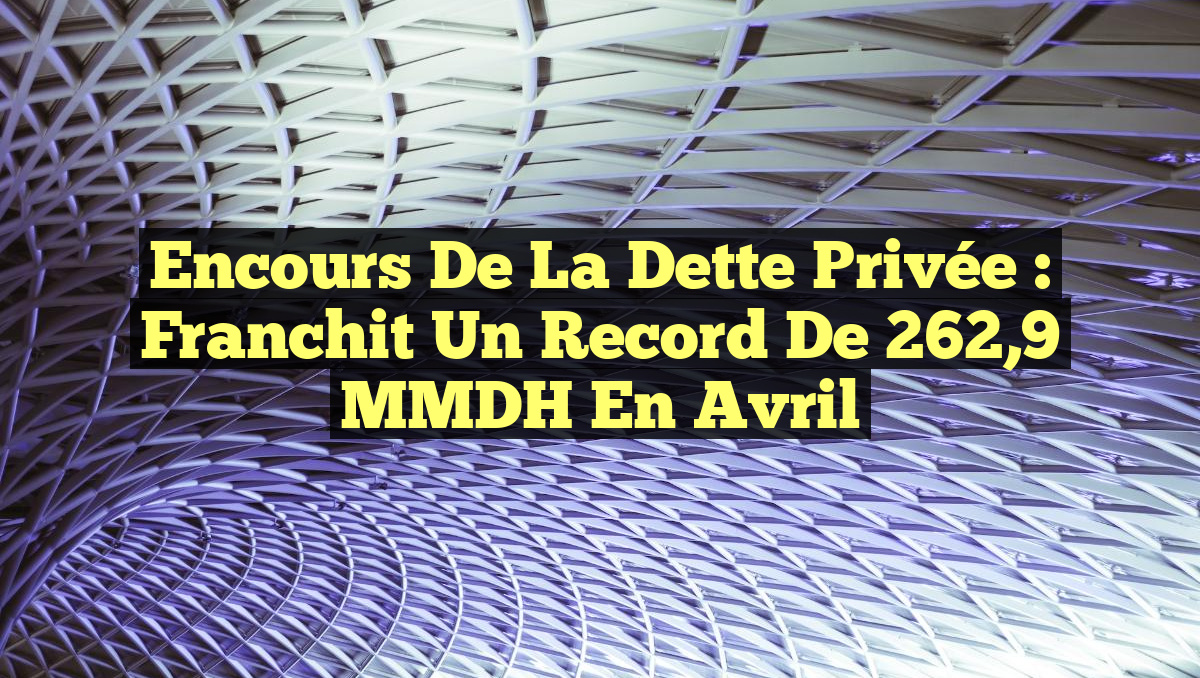 Encours de la Dette Privée : Franchit un Record de 262,9 MMDH en Avril