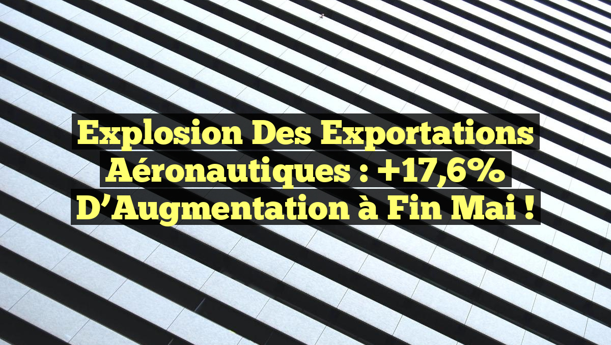 Explosion des Exportations Aéronautiques : +17,6% d&rsquo;Augmentation à Fin Mai !
