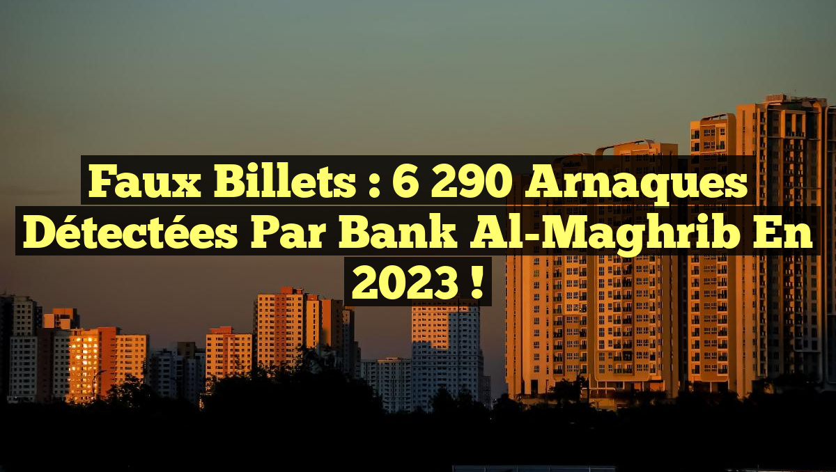 Faux Billets : 6 290 Arnaques Détectées par Bank Al-Maghrib en 2023 !