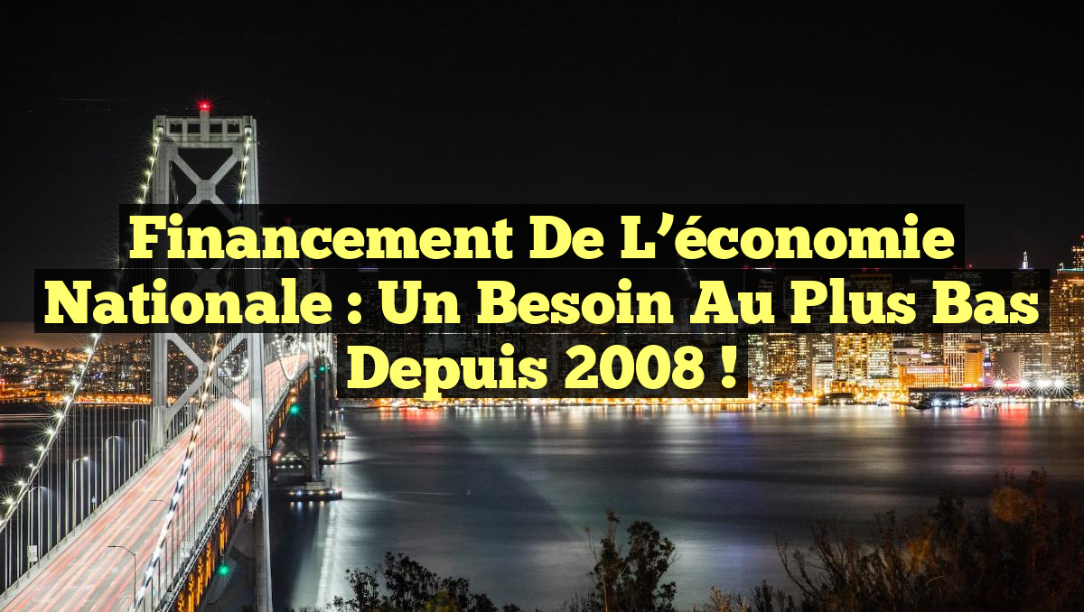 Financement de l&rsquo;économie nationale : un besoin au plus bas depuis 2008 !