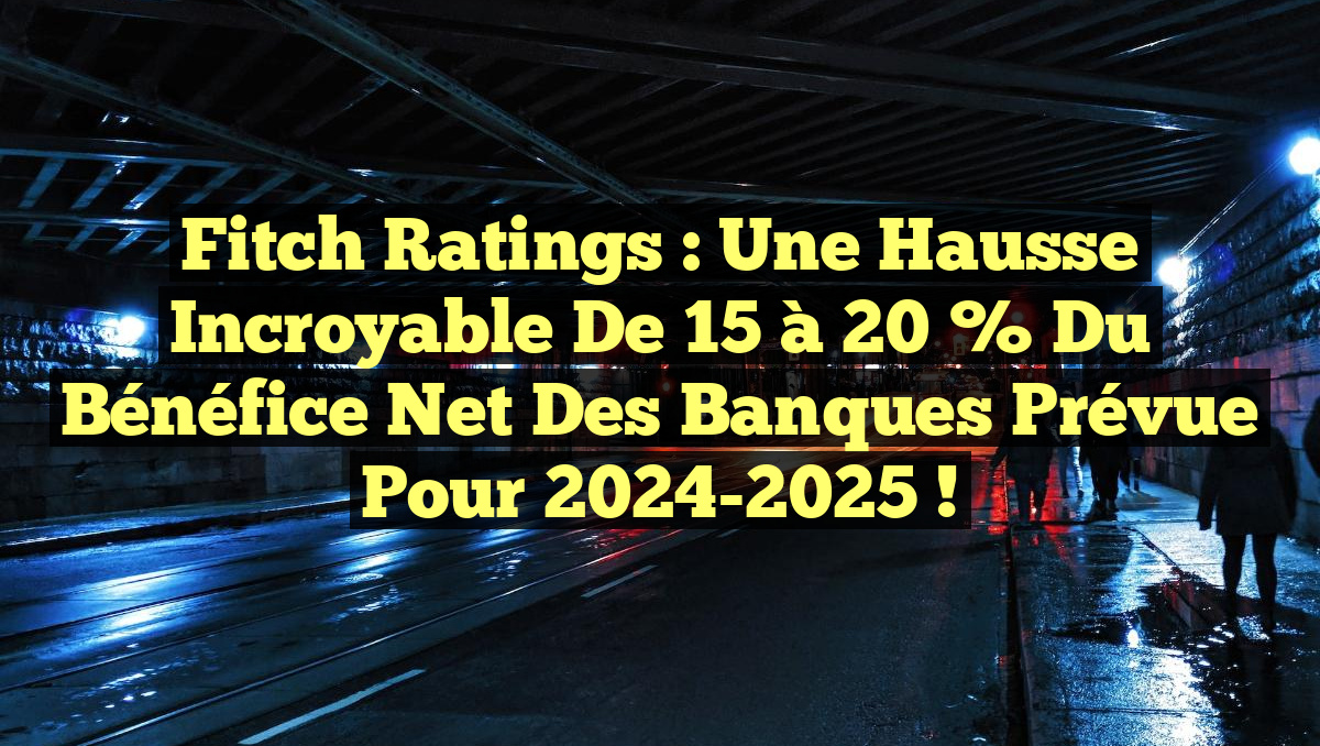Fitch Ratings : Une hausse incroyable de 15 à 20 % du bénéfice net des banques prévue pour 2024-2025 !