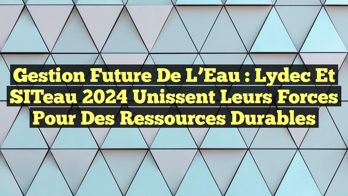 Gestion Future de l&rsquo;Eau : Lydec et SITeau 2024 Unissent Leurs Forces pour des Ressources Durables