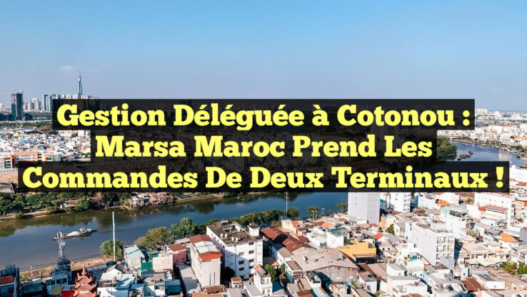 Gestion Déléguée à Cotonou : Marsa Maroc Prend les Commandes de Deux Terminaux ! Gestion Déléguée à Cotonou : Marsa Maroc Prend les Commandes de Deux Terminaux !