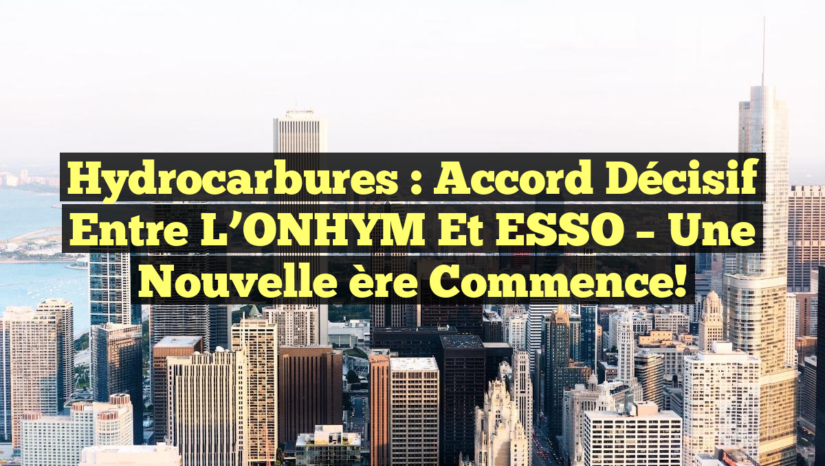 Hydrocarbures : Accord décisif entre l&rsquo;ONHYM et ESSO – Une nouvelle ère commence!