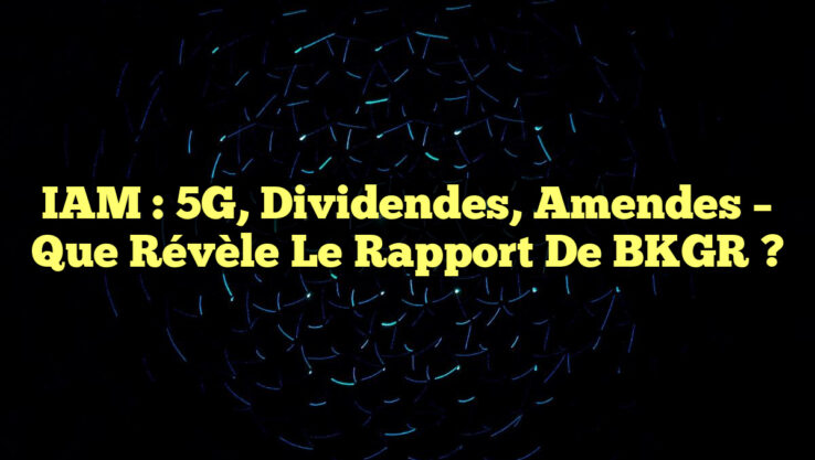 IAM : 5G, Dividendes, Amendes – Que Révèle le Rapport de BKGR ?