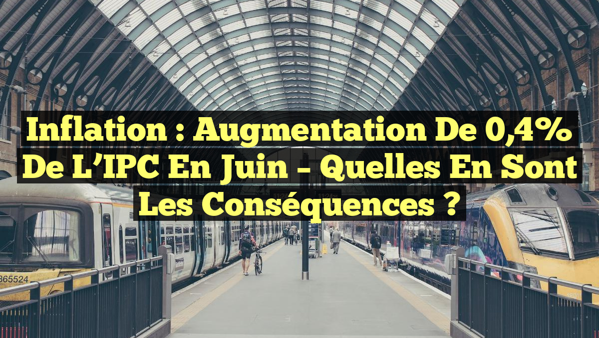 Inflation : Augmentation de 0,4% de l&rsquo;IPC en juin – Quelles en sont les conséquences ?