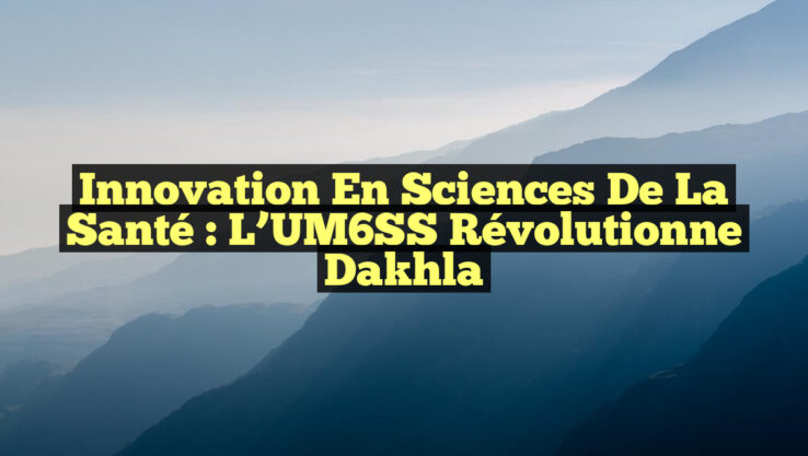 Innovation en Sciences de la Santé : L’UM6SS Révolutionne Dakhla