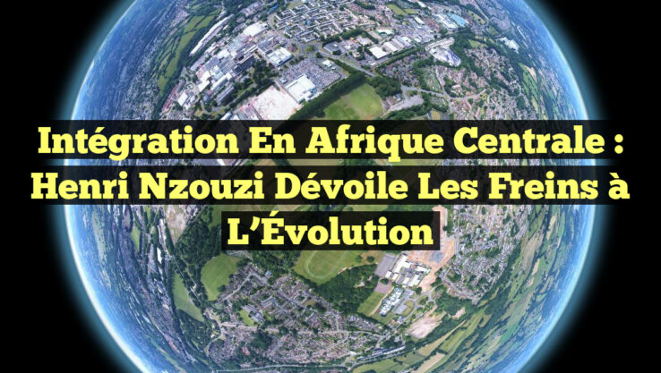 Intégration en Afrique Centrale : Henri Nzouzi Dévoile les Freins à l’Évolution