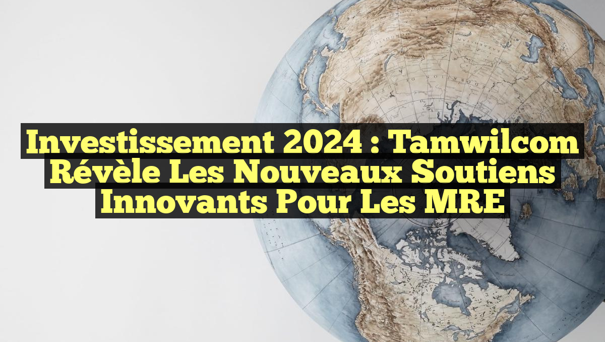 Investissement 2024 : Tamwilcom Révèle les Nouveaux Soutiens Innovants pour les MRE