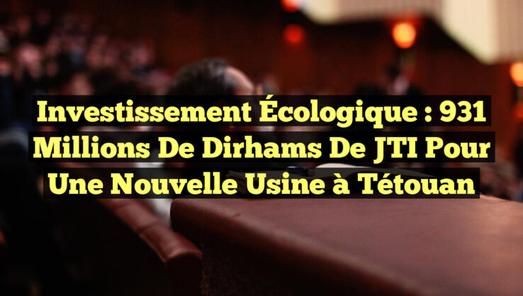 Investissement Écologique : 931 Millions de Dirhams de JTI pour une Nouvelle Usine à Tétouan