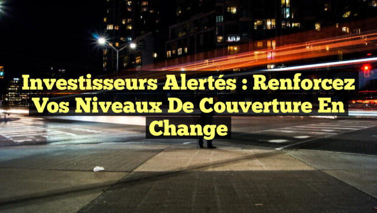 Investisseurs Alertés : Renforcez Vos Niveaux de Couverture en Change