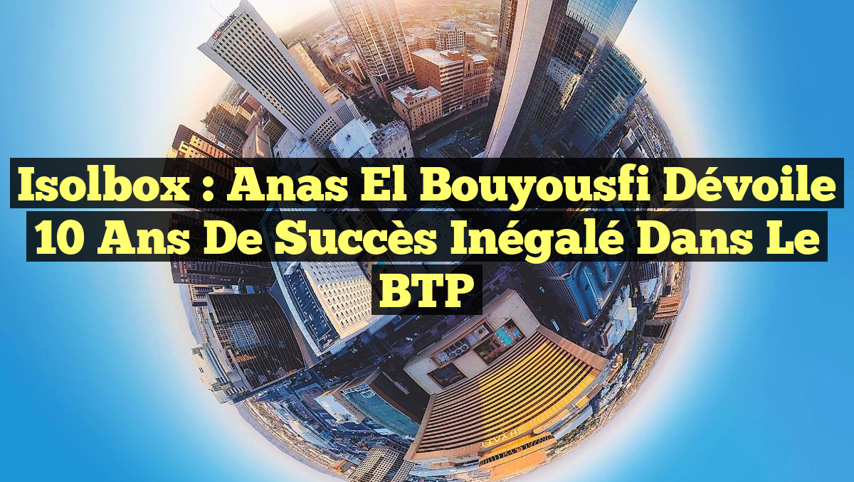 Isolbox : Anas El Bouyousfi dévoile 10 ans de succès inégalé dans le BTP