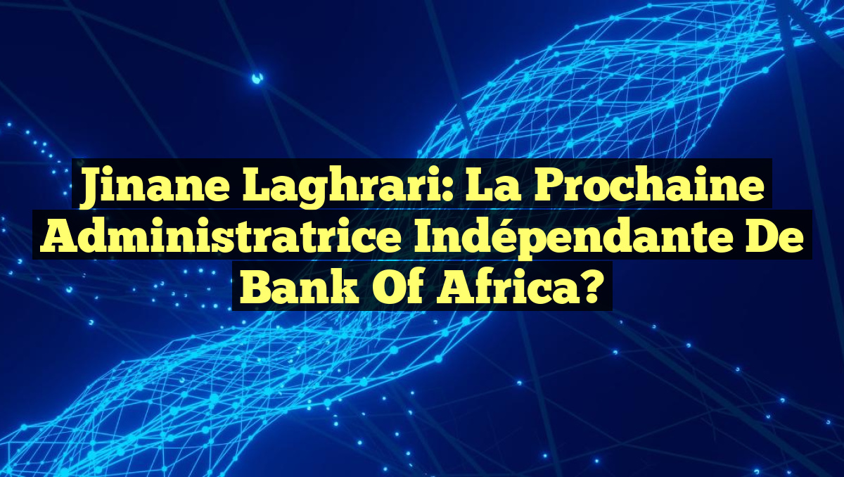 Jinane Laghrari: La Prochaine Administratrice Indépendante de Bank of Africa?