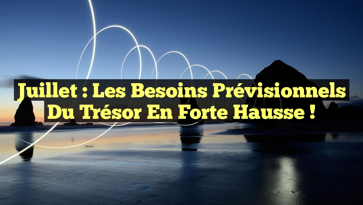 Juillet : Les Besoins Prévisionnels du Trésor en Forte Hausse !