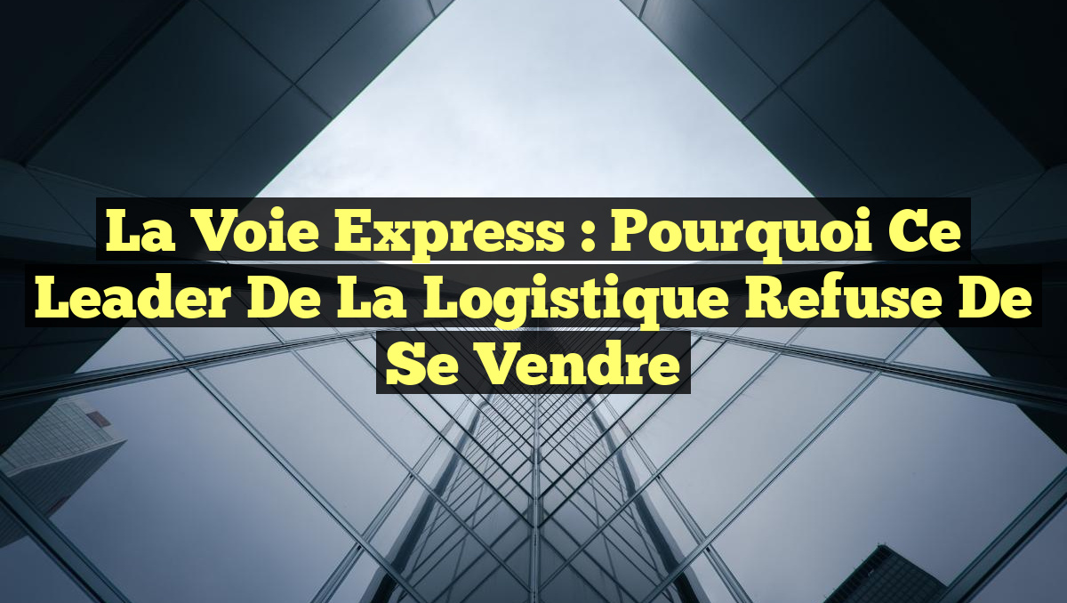 La Voie Express : Pourquoi ce Leader de la Logistique Refuse de Se Vendre