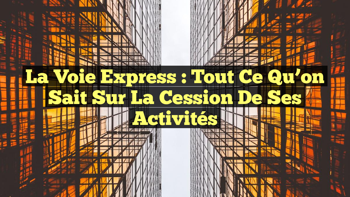 La Voie Express : Tout ce qu’on sait sur la cession de ses activités