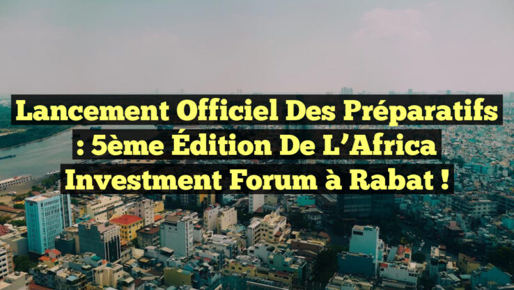 Lancement Officiel des Préparatifs : 5ème Édition de l’Africa Investment Forum à Rabat !