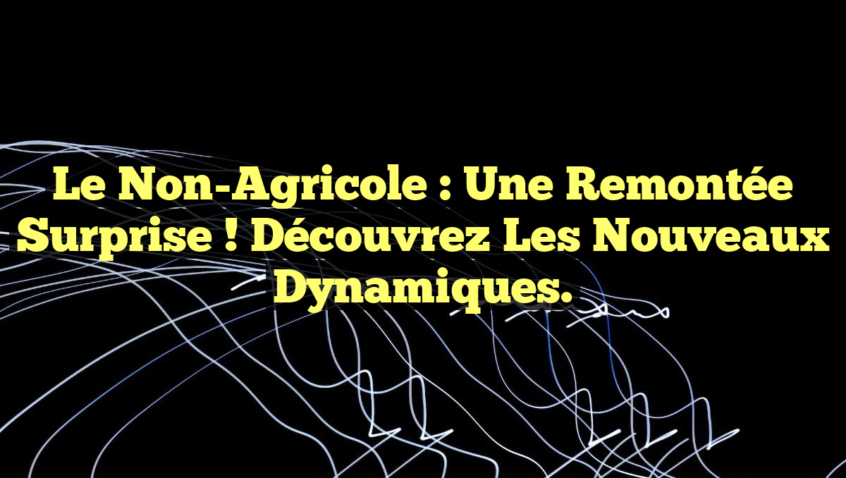 Le Non-Agricole : Une Remontée Surprise ! Découvrez les Nouveaux Dynamiques.