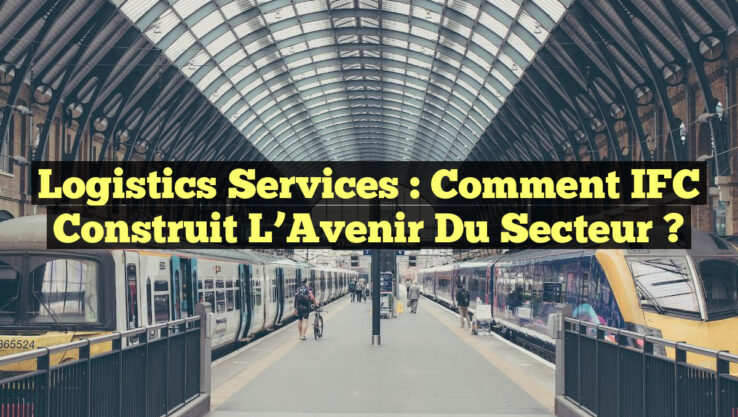 Logistics Services : Comment IFC Construit l’Avenir du Secteur ?
