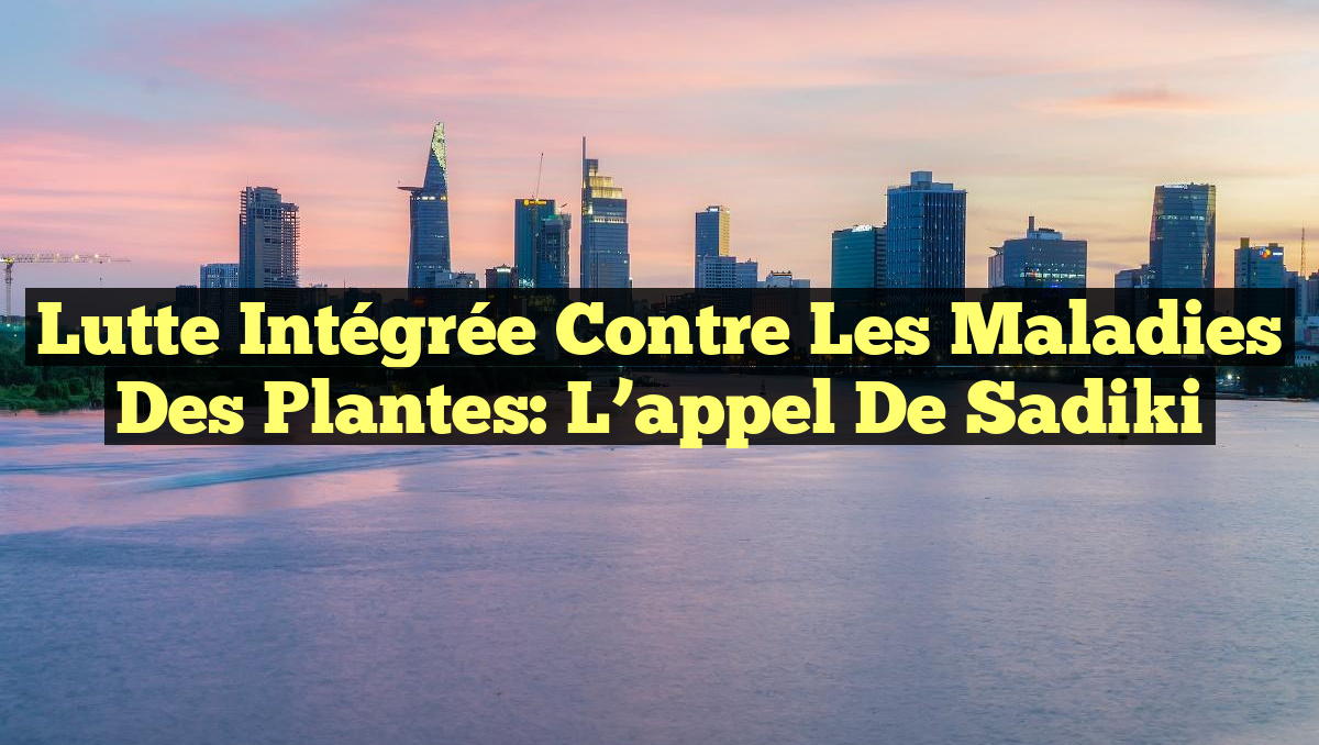 Lutte intégrée contre les maladies des plantes: L&rsquo;appel de Sadiki