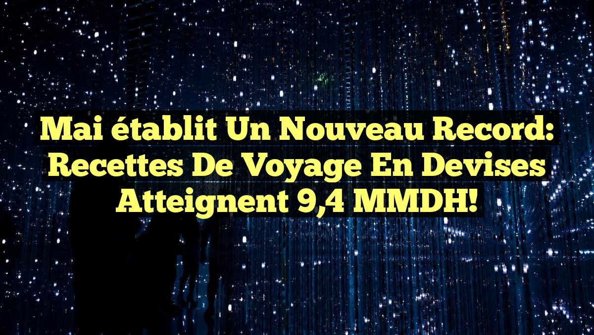 Mai établit un nouveau record: Recettes de Voyage en Devises atteignent 9,4 MMDH!