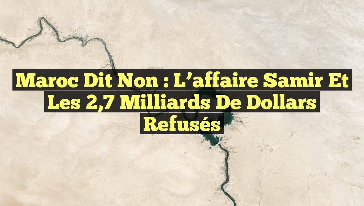 Maroc Dit Non : L&rsquo;affaire Samir et les 2,7 Milliards de Dollars Refusés
