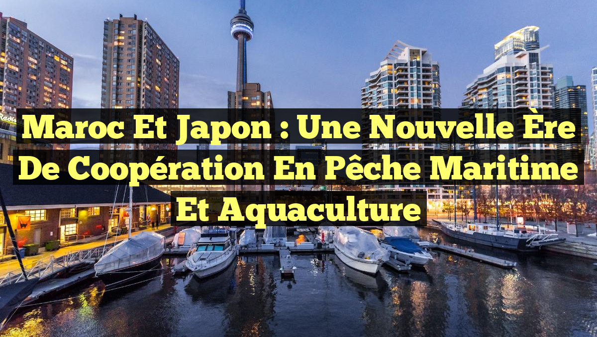 Maroc et Japon : Une Nouvelle Ère de Coopération en Pêche Maritime et Aquaculture