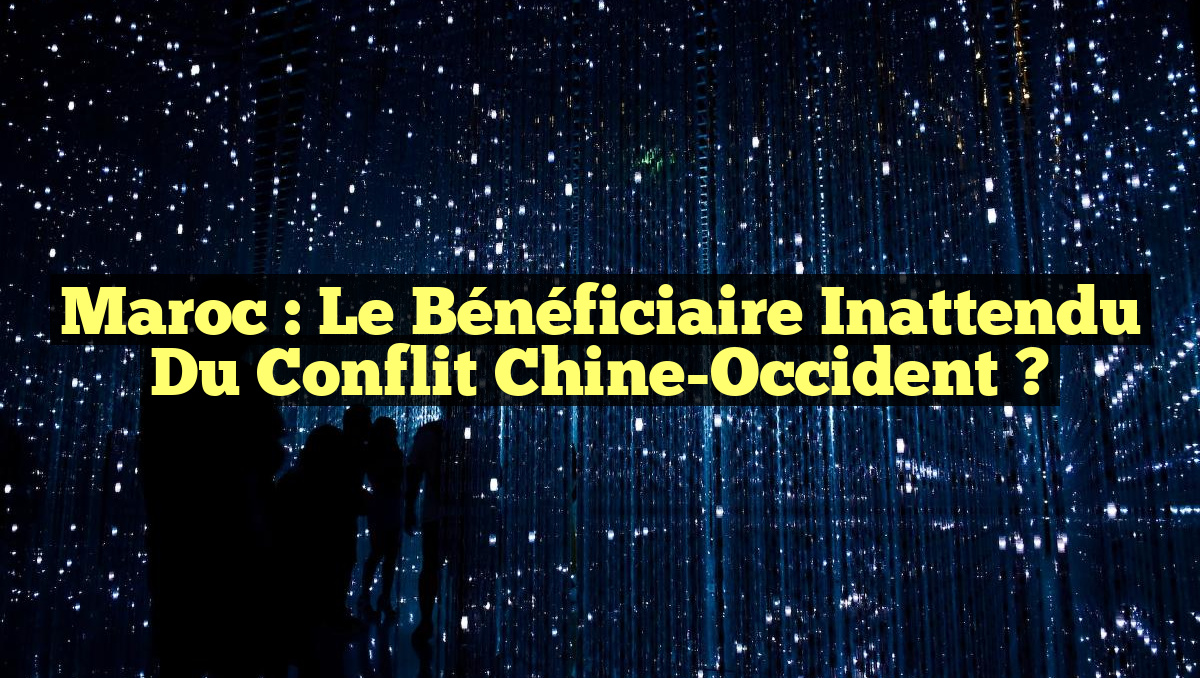Maroc : Le Bénéficiaire Inattendu du Conflit Chine-Occident ?