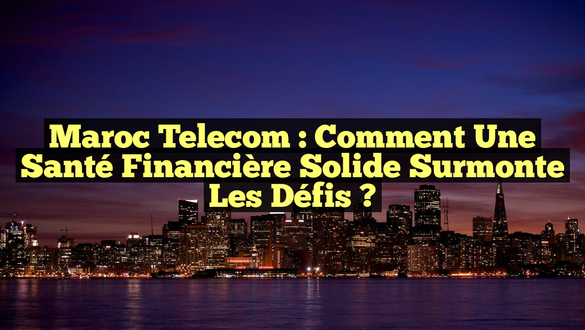 Maroc Telecom : Comment une Santé Financière Solide Surmonte les Défis ?