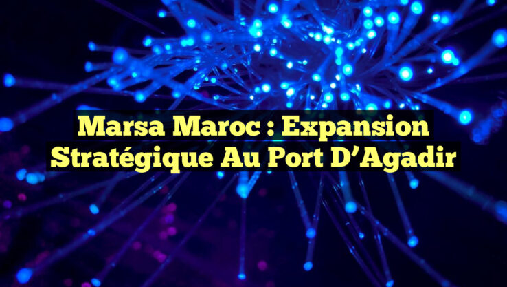 Marsa Maroc : Expansion Stratégique au Port d’Agadir
