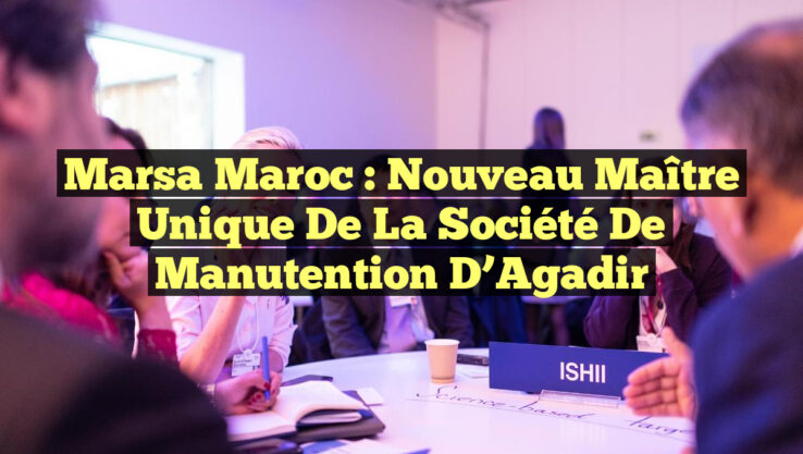 Marsa Maroc : Nouveau Maître Unique de la Société de Manutention d’Agadir